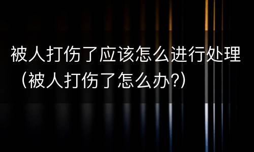 被人打伤了应该怎么进行处理（被人打伤了怎么办?）