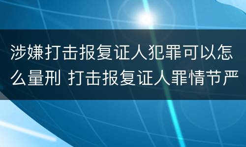 涉嫌打击报复证人犯罪可以怎么量刑 打击报复证人罪情节严重