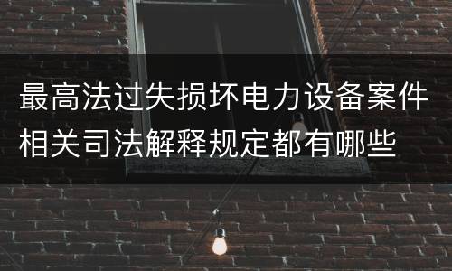 最高法过失损坏电力设备案件相关司法解释规定都有哪些
