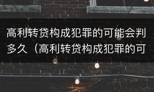 高利转贷构成犯罪的可能会判多久（高利转贷构成犯罪的可能会判多久呢）