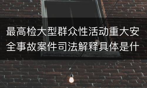 最高检大型群众性活动重大安全事故案件司法解释具体是什么重要规定