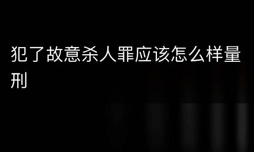 犯了故意杀人罪应该怎么样量刑