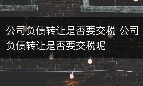 公司负债转让是否要交税 公司负债转让是否要交税呢