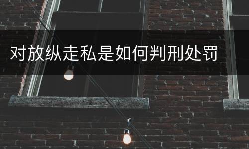 对放纵走私是如何判刑处罚