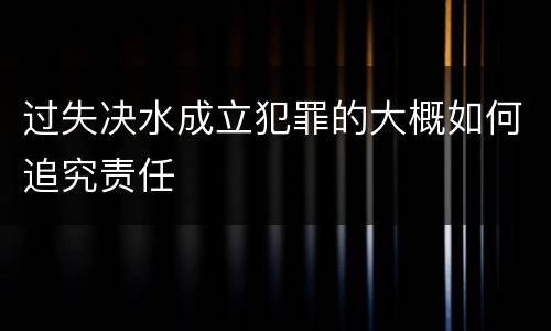 过失决水成立犯罪的大概如何追究责任
