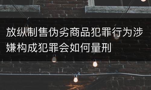 放纵制售伪劣商品犯罪行为涉嫌构成犯罪会如何量刑