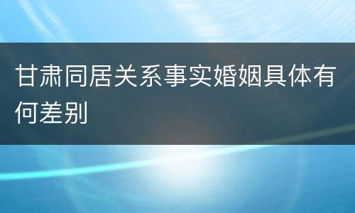 甘肃同居关系事实婚姻具体有何差别
