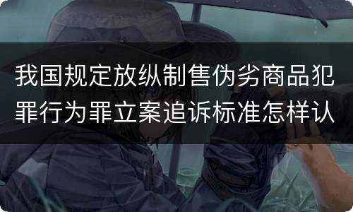 我国规定放纵制售伪劣商品犯罪行为罪立案追诉标准怎样认定