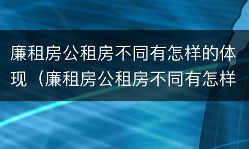 廉租房公租房不同有怎样的体现（廉租房公租房不同有怎样的体现呢）
