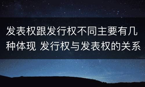 发表权跟发行权不同主要有几种体现 发行权与发表权的关系