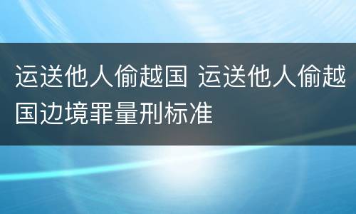 运送他人偷越国 运送他人偷越国边境罪量刑标准