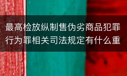 最高检放纵制售伪劣商品犯罪行为罪相关司法规定有什么重要内容