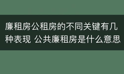 廉租房公租房的不同关键有几种表现 公共廉租房是什么意思