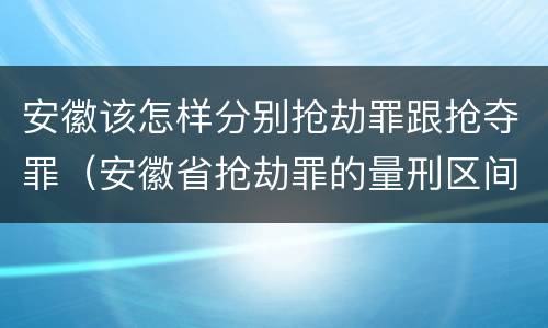 安徽该怎样分别抢劫罪跟抢夺罪（安徽省抢劫罪的量刑区间和量刑情节）
