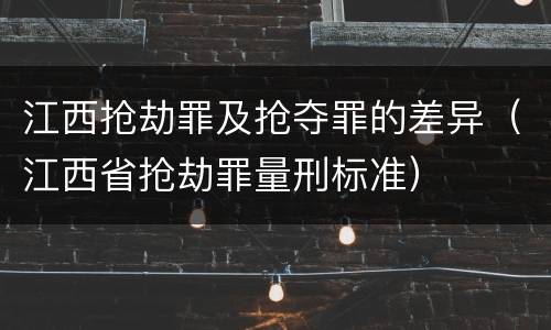 江西抢劫罪及抢夺罪的差异（江西省抢劫罪量刑标准）