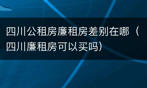 四川公租房廉租房差别在哪（四川廉租房可以买吗）