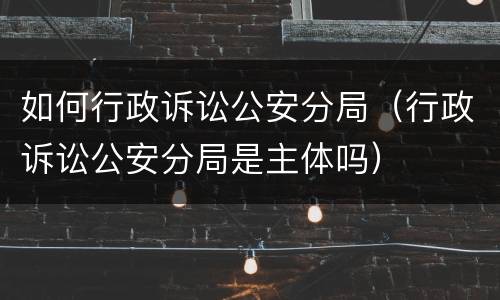 如何行政诉讼公安分局（行政诉讼公安分局是主体吗）