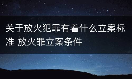 关于放火犯罪有着什么立案标准 放火罪立案条件