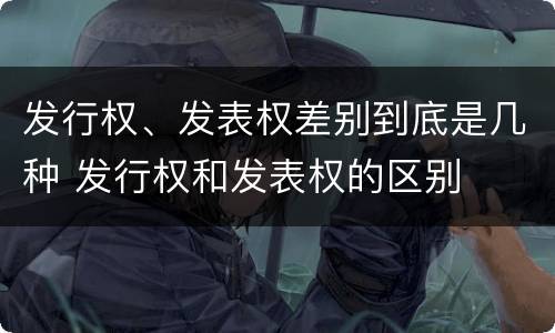 发行权、发表权差别到底是几种 发行权和发表权的区别