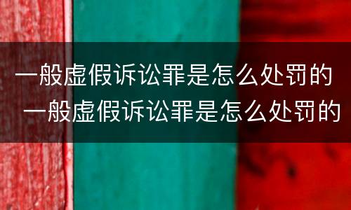 一般虚假诉讼罪是怎么处罚的 一般虚假诉讼罪是怎么处罚的呢