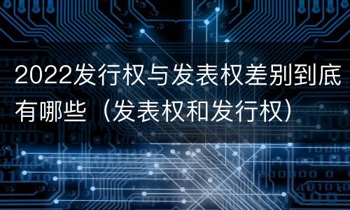2022发行权与发表权差别到底有哪些（发表权和发行权）