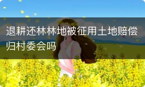 退耕还林林地被征用土地赔偿归村委会吗