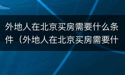 外地人在北京买房需要什么条件（外地人在北京买房需要什么要求）