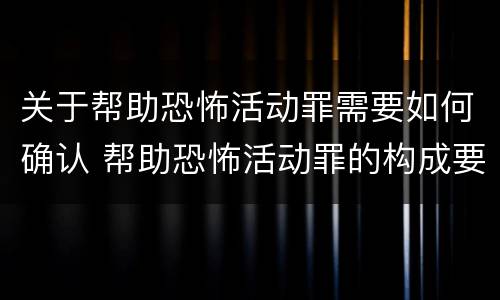 关于帮助恐怖活动罪需要如何确认 帮助恐怖活动罪的构成要件