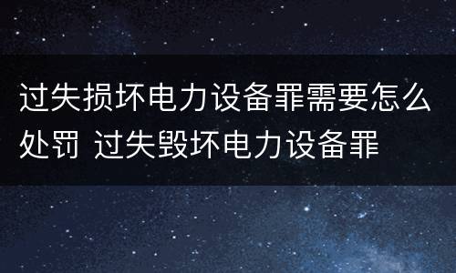 过失损坏电力设备罪需要怎么处罚 过失毁坏电力设备罪