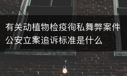 有关动植物检疫徇私舞弊案件公安立案追诉标准是什么