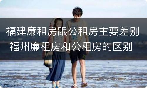 福建廉租房跟公租房主要差别 福州廉租房和公租房的区别