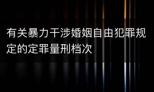 有关暴力干涉婚姻自由犯罪规定的定罪量刑档次