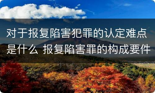 对于报复陷害犯罪的认定难点是什么 报复陷害罪的构成要件
