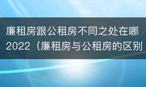 廉租房跟公租房不同之处在哪2022（廉租房与公租房的区别在哪里）