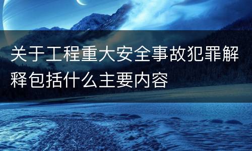 关于工程重大安全事故犯罪解释包括什么主要内容