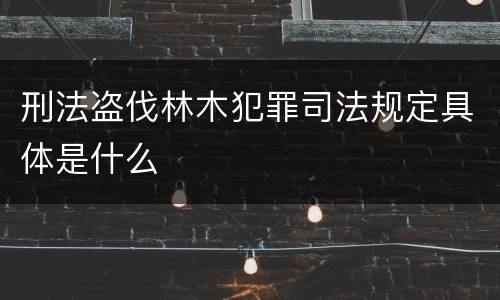 刑法盗伐林木犯罪司法规定具体是什么