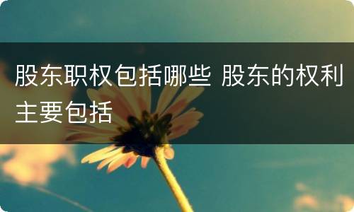 股东职权包括哪些 股东的权利主要包括