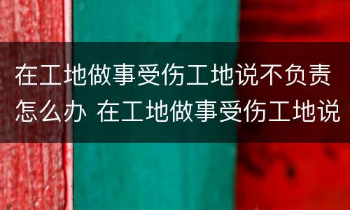 在工地做事受伤工地说不负责怎么办 在工地做事受伤工地说不负责怎么办呢