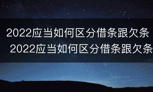 2022应当如何区分借条跟欠条 2022应当如何区分借条跟欠条呢