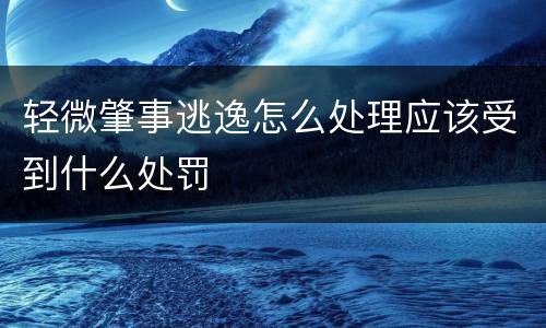 轻微肇事逃逸怎么处理应该受到什么处罚