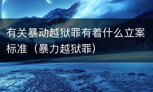 有关暴动越狱罪有着什么立案标准（暴力越狱罪）
