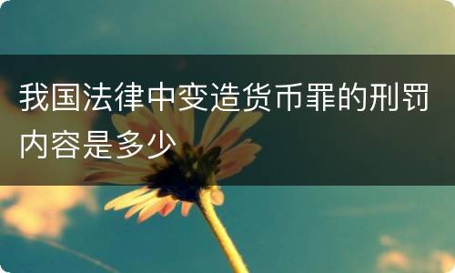 我国法律中变造货币罪的刑罚内容是多少