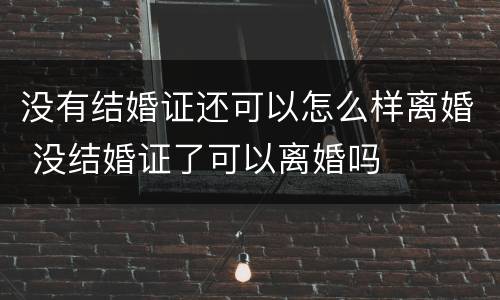 没有结婚证还可以怎么样离婚 没结婚证了可以离婚吗