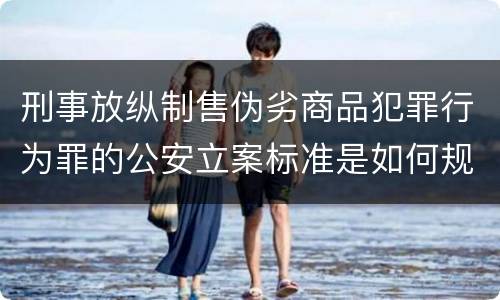 刑事放纵制售伪劣商品犯罪行为罪的公安立案标准是如何规定