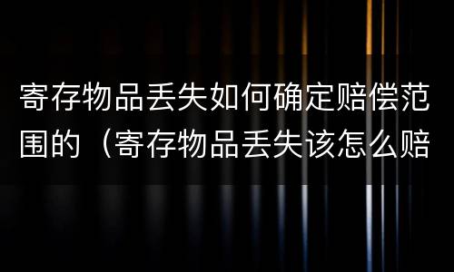 寄存物品丢失如何确定赔偿范围的（寄存物品丢失该怎么赔偿）