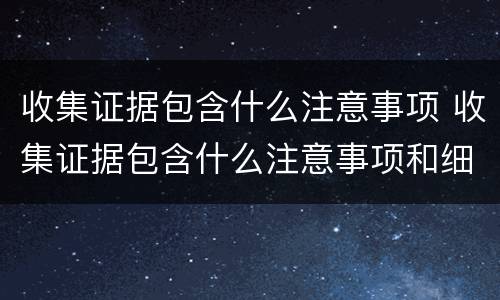 收集证据包含什么注意事项 收集证据包含什么注意事项和细节
