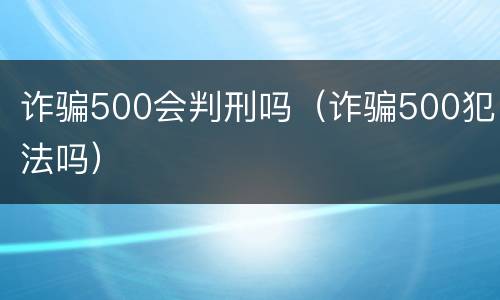 诈骗500会判刑吗（诈骗500犯法吗）