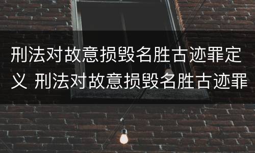 刑法对故意损毁名胜古迹罪定义 刑法对故意损毁名胜古迹罪定义的规定