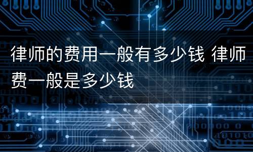 律师的费用一般有多少钱 律师费一般是多少钱