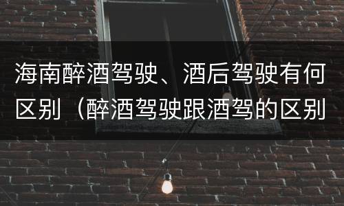 海南醉酒驾驶、酒后驾驶有何区别（醉酒驾驶跟酒驾的区别）